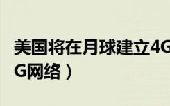 美国将在月球建立4G网络（美国将在月球建4G网络）