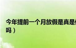 今年提前一个月放假是真是假（今年提前一个月放假是真的吗）