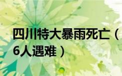 四川特大暴雨死亡（四川冕宁特大暴雨已致16人遇难）