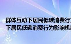 群体互动下居民低碳消费行为影响机制研究（关于群体互动下居民低碳消费行为影响机制研究介绍）