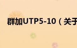 群加UTP5-10（关于群加UTP5-10介绍）