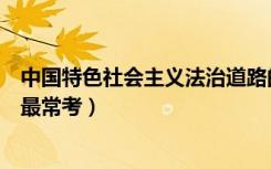 中国特色社会主义法治道路的核心要义是什么（这些知识点最常考）