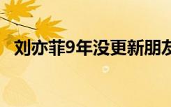 刘亦菲9年没更新朋友圈 朋友圈一共才9年