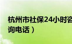 杭州市社保24小时咨询电话（社保24小时咨询电话）