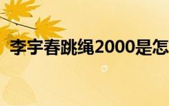 李宇春跳绳2000是怎么跳的（李宇春跳绳）