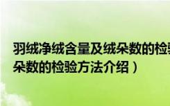 羽绒净绒含量及绒朵数的检验方法（关于羽绒净绒含量及绒朵数的检验方法介绍）