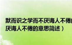 默而识之学而不厌诲人不倦的意思是什么（默而识之学而不厌诲人不倦的意思简述）