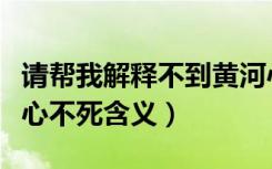 请帮我解释不到黄河心不死的意思（不到黄河心不死含义）