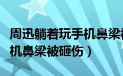 周迅躺着玩手机鼻梁被砸伤了（周迅躺着玩手机鼻梁被砸伤）