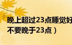 晚上超过23点睡觉好不好?（为什么入睡时间不要晚于23点）