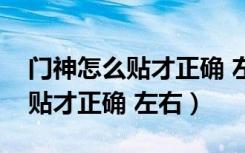 门神怎么贴才正确 左右秦琼敬德（门神怎么贴才正确 左右）