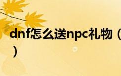 dnf怎么送npc礼物（dnf如何给npc赠送礼物）