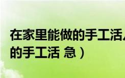 在家里能做的手工活儿（有没有可以在家里做的手工活 急）