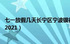 七一放假几天长宁区宁波银行7月1号开门吗（七一放假几天2021）