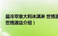 翡冷翠意大利冰淇淋 世博源店（关于翡冷翠意大利冰淇淋 世博源店介绍）