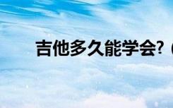 吉他多久能学会?（吉他多久能学会）