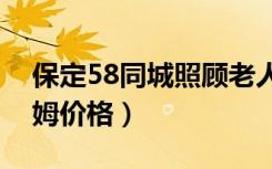 保定58同城照顾老人保姆价格（照顾老人保姆价格）