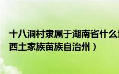 十八洞村隶属于湖南省什么地方（十八洞村隶属于湖南省湘西土家族苗族自治州）