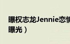 曝权志龙Jennie恋情（权志龙jennie恋情疑曝光）