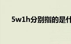 5w1h分别指的是什么（什么是5w1h）