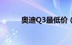 奥迪Q3最低价（奥迪q3最低价）