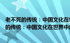 老不死的传统：中国文化在世界中的真实位置（关于老不死的传统：中国文化在世界中的真实位置介绍）