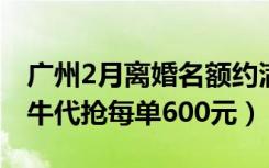 广州2月离婚名额约满黄牛（广州离婚名额黄牛代抢每单600元）