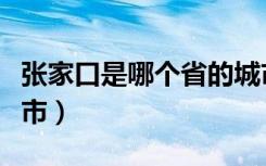 张家口是哪个省的城市（张家口是河北省的城市）