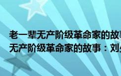 老一辈无产阶级革命家的故事：刘少奇的故事（关于老一辈无产阶级革命家的故事：刘少奇的故事介绍）