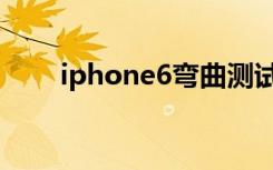 iphone6弯曲测试（iphone6弯曲）