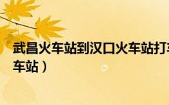 武昌火车站到汉口火车站打车多少钱（武昌火车站到汉口火车站）