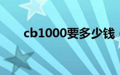 cb1000要多少钱（cbr1000多少钱）