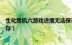 生化危机六游戏进度无法保存（生化危机六游戏进度如何保存）