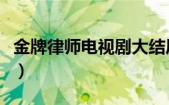 金牌律师电视剧大结局（金牌律师讲的是什么）