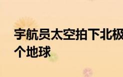 宇航员太空拍下北极光 大气层闪光包围了整个地球