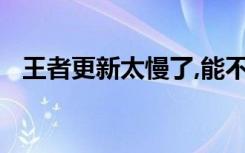 王者更新太慢了,能不能快点?（王者更新）