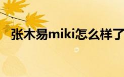 张木易miki怎么样了2022（张木易miki）