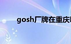 gosh厂牌在重庆哪里（gosh厂牌）