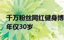 千万粉丝网红健身博主“拉丝哥”突然离世，年仅30岁