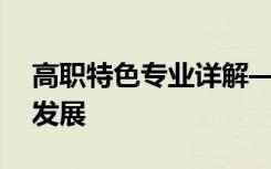 高职特色专业详解——将个人选择融于国家发展