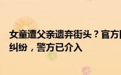 女童遭父亲遗弃街头？官方回应：非婚生育两孩后引发抚养纠纷，警方已介入