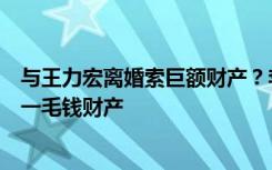 与王力宏离婚索巨额财产？李靓蕾律师：没因离婚得到男方一毛钱财产