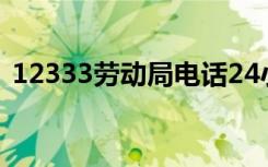 12333劳动局电话24小时吗劳动公伤怎么算