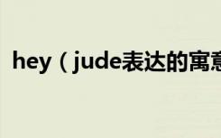 hey（jude表达的寓意 hey jude歌曲简介）