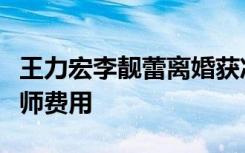 王力宏李靓蕾离婚获准，男方承担女方诉讼律师费用