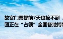 故宫门票提前7天也抢不到，黄牛要价翻6倍，今年暑假研学团正在“占领”全国各地博物馆