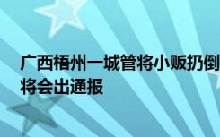 广西梧州一城管将小贩扔倒在地，区委宣传部：正在处理，将会出通报