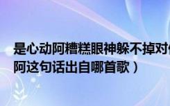 是心动阿糟糕眼神躲不掉对你莫名的心跳是哪首歌（是心动阿这句话出自哪首歌）