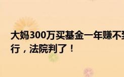 大妈300万买基金一年赚不到两万，不满基金收益，怒告银行，法院判了！