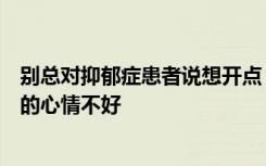 别总对抑郁症患者说想开点，抑郁症是一种疾病，不是普通的心情不好